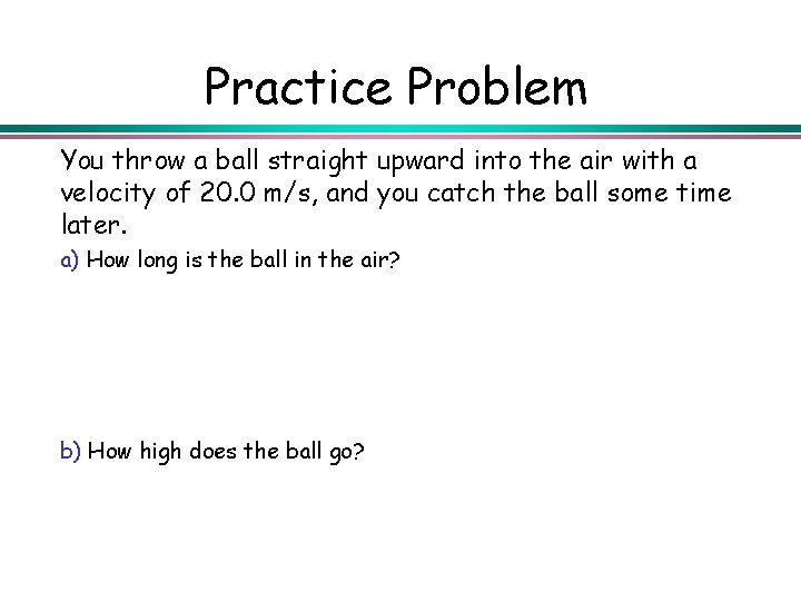 Practice Problem You throw a ball straight upward into the air with a velocity