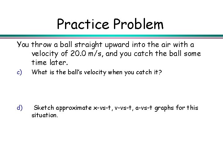 Practice Problem You throw a ball straight upward into the air with a velocity