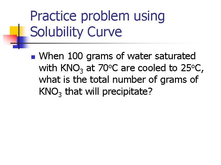 Practice problem using Solubility Curve n When 100 grams of water saturated with KNO