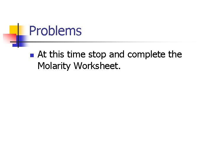 Problems n At this time stop and complete the Molarity Worksheet. 