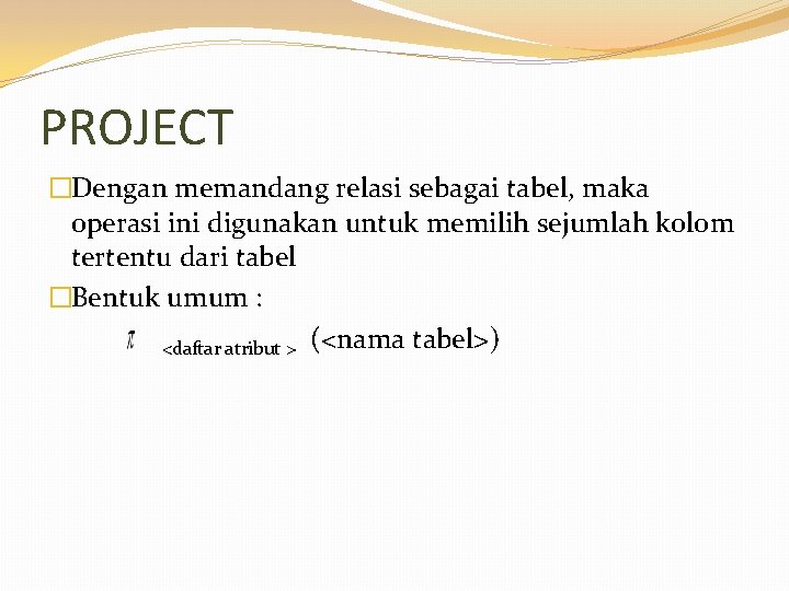 PROJECT �Dengan memandang relasi sebagai tabel, maka operasi ini digunakan untuk memilih sejumlah kolom