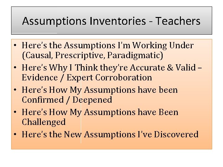 Assumptions Inventories - Teachers • Here’s the Assumptions I’m Working Under (Causal, Prescriptive, Paradigmatic)
