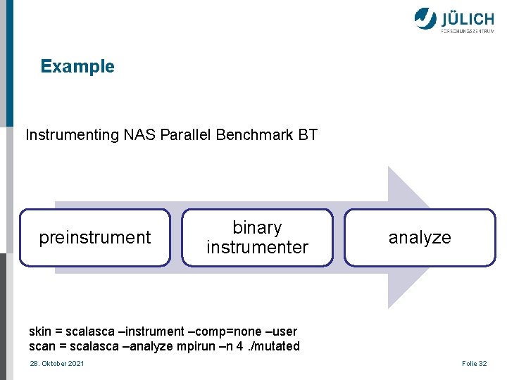 Example Instrumenting NAS Parallel Benchmark BT preinstrument binary instrumenter analyze skin = scalasca –instrument