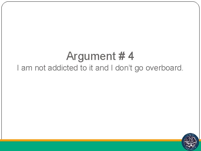 Argument # 4 I am not addicted to it and I don’t go overboard.