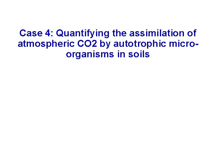 Case 4: Quantifying the assimilation of atmospheric CO 2 by autotrophic microorganisms in soils