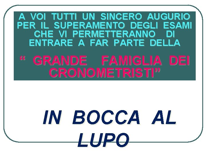 A VOI TUTTI UN SINCERO AUGURIO PER IL SUPERAMENTO DEGLI ESAMI CHE VI PERMETTERANNO