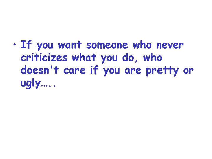  • If you want someone who never criticizes what you do, who doesn't