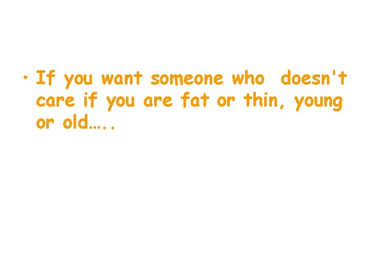  • If you want someone who doesn't care if you are fat or