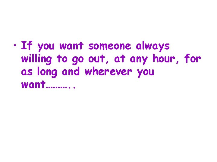  • If you want someone always willing to go out, at any hour,