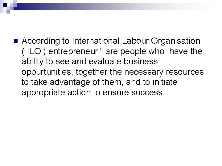 n According to International Labour Organisation ( ILO ) entrepreneur “ are people who