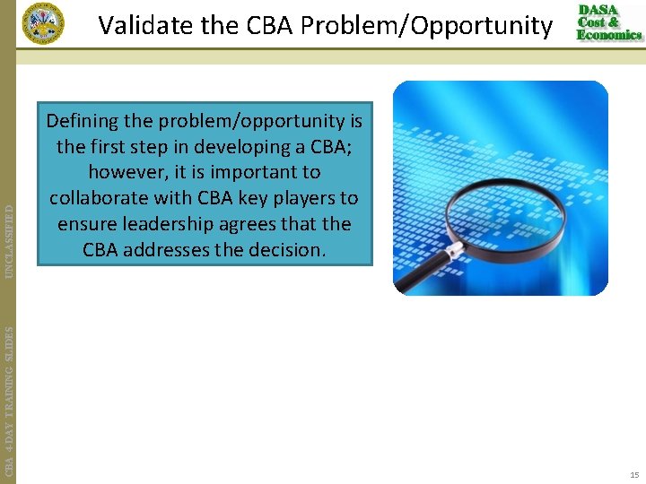 CBA 4 -DAY TRAINING SLIDES UNCLASSIFIED Validate the CBA Problem/Opportunity Defining the problem/opportunity is