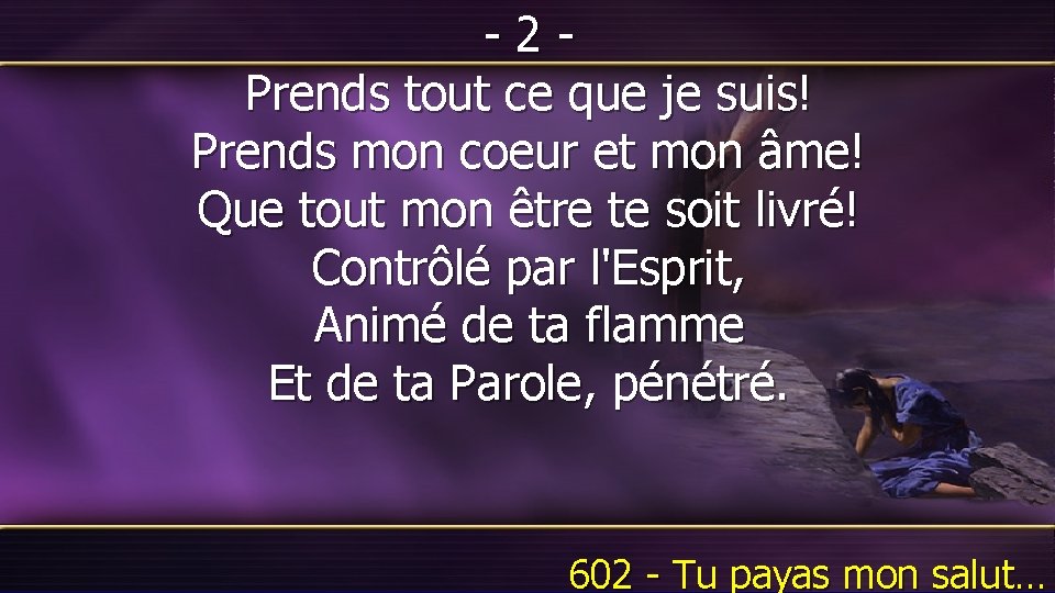 -2 Prends tout ce que je suis! Prends mon coeur et mon âme! Que