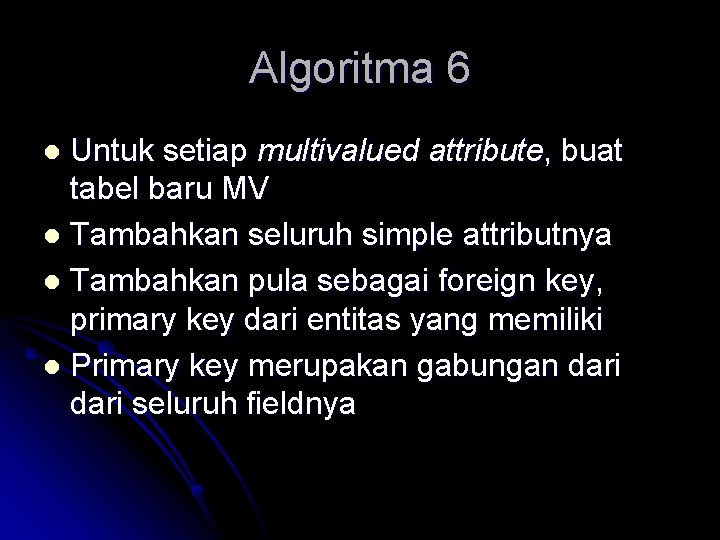 Algoritma 6 Untuk setiap multivalued attribute, buat tabel baru MV l Tambahkan seluruh simple Algoritma 6 Untuk setiap multivalued attribute, buat tabel baru MV l Tambahkan seluruh simple