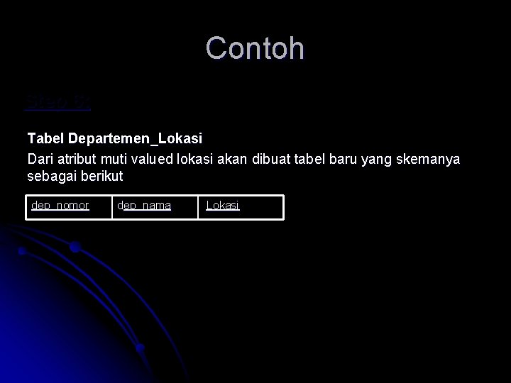 Contoh Step 6: Tabel Departemen_Lokasi Dari atribut muti valued lokasi akan dibuat tabel baru Contoh Step 6: Tabel Departemen_Lokasi Dari atribut muti valued lokasi akan dibuat tabel baru