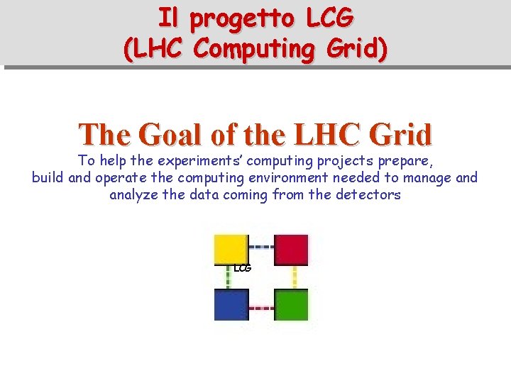 Il progetto LCG (LHC Computing Grid) The Goal of the LHC Grid To help