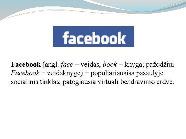 Facebook (angl. face − veidas, book − knyga; pažodžiui Facebook − veidaknygė) − populiariausias