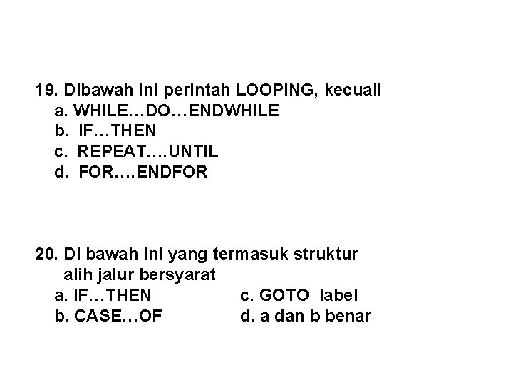 19. Dibawah ini perintah LOOPING, kecuali a. WHILE…DO…ENDWHILE b. IF…THEN c. REPEAT…. UNTIL d.