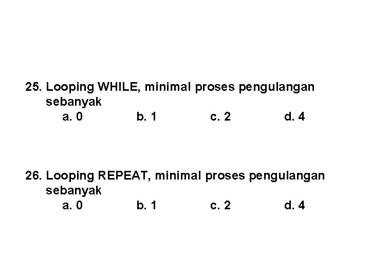 25. Looping WHILE, minimal proses pengulangan sebanyak a. 0 b. 1 c. 2 d.