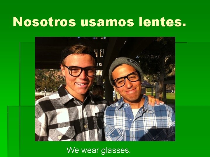 Nosotros usamos lentes. We wear glasses. 