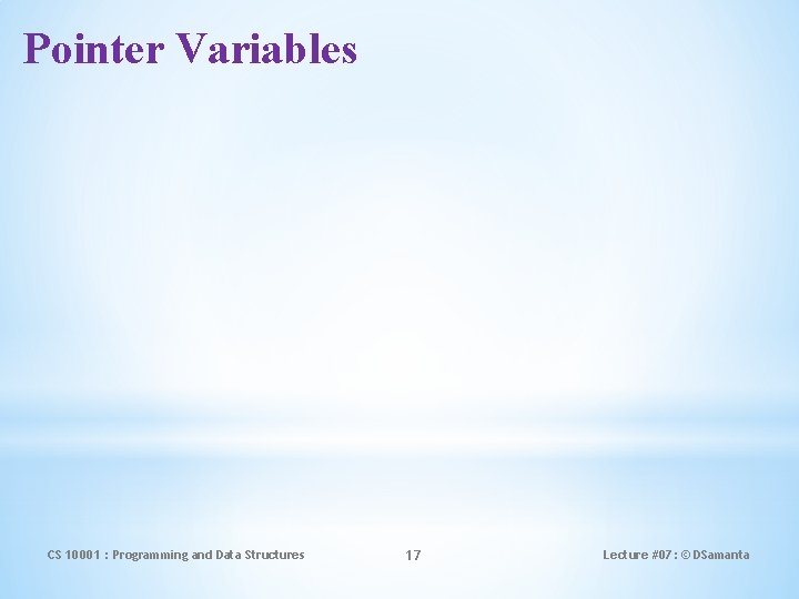 Pointer Variables CS 10001 : Programming and Data Structures 17 Lecture #07: © DSamanta