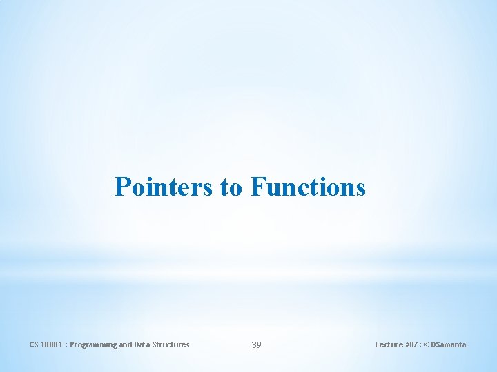 Pointers to Functions CS 10001 : Programming and Data Structures 39 Lecture #07: ©