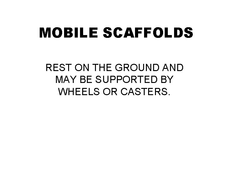 MOBILE SCAFFOLDS REST ON THE GROUND AND MAY BE SUPPORTED BY WHEELS OR CASTERS.