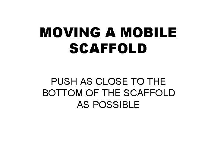 MOVING A MOBILE SCAFFOLD PUSH AS CLOSE TO THE BOTTOM OF THE SCAFFOLD AS