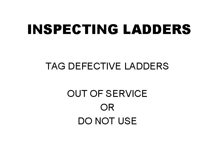 INSPECTING LADDERS TAG DEFECTIVE LADDERS OUT OF SERVICE OR DO NOT USE 