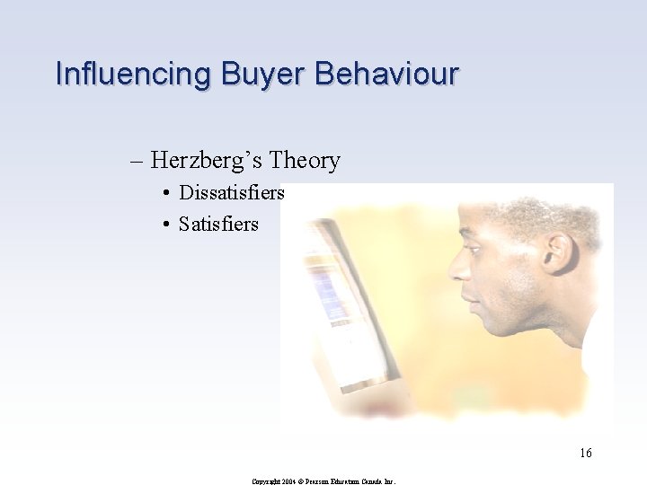 Influencing Buyer Behaviour – Herzberg’s Theory • Dissatisfiers • Satisfiers 16 Copyright 2004 ©