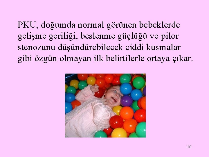 PKU, doğumda normal görünen bebeklerde gelişme geriliği, beslenme güçlüğü ve pilor stenozunu düşündürebilecek ciddi