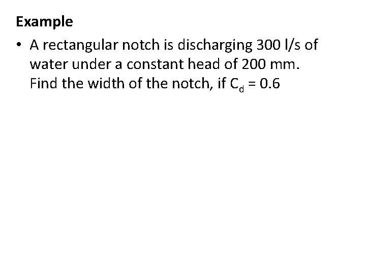 Example • A rectangular notch is discharging 300 l/s of water under a constant