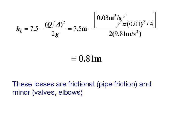 These losses are frictional (pipe friction) and minor (valves, elbows) 