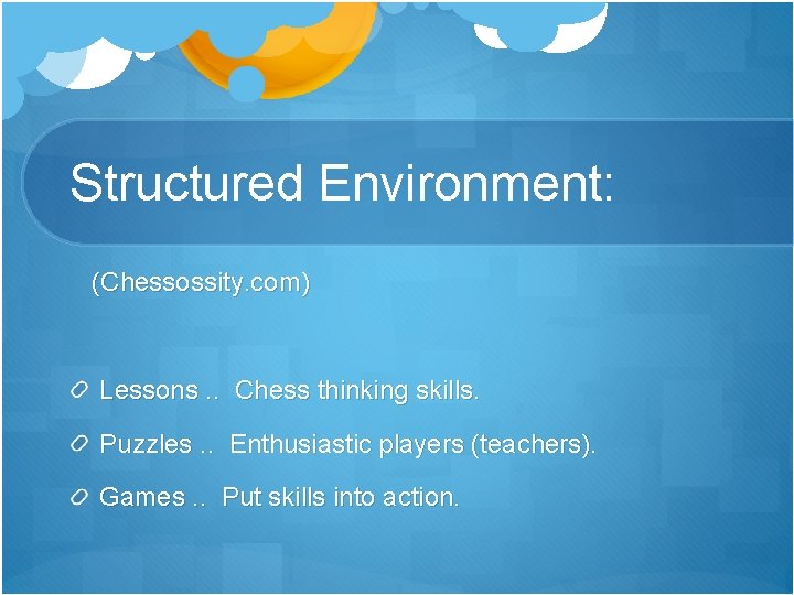 Structured Environment: (Chessossity. com) Lessons. . Chess thinking skills. Puzzles. . Enthusiastic players (teachers).