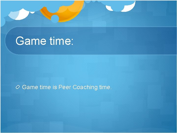 Game time: Game time is Peer Coaching time. 