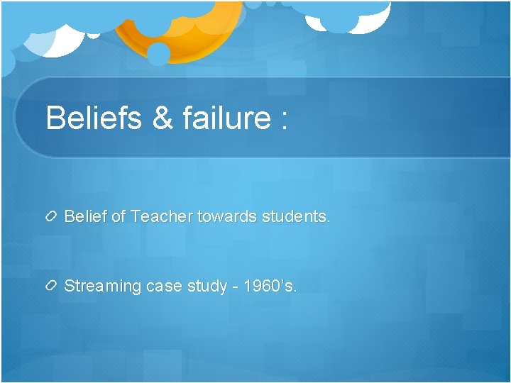 Beliefs & failure : Belief of Teacher towards students. Streaming case study - 1960’s.