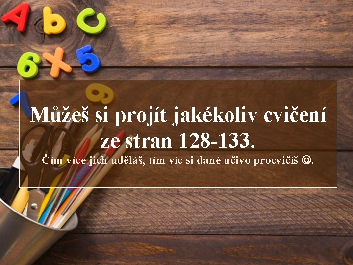 Můžeš si projít jakékoliv cvičení ze stran 128 -133. Čím více jich uděláš, tím