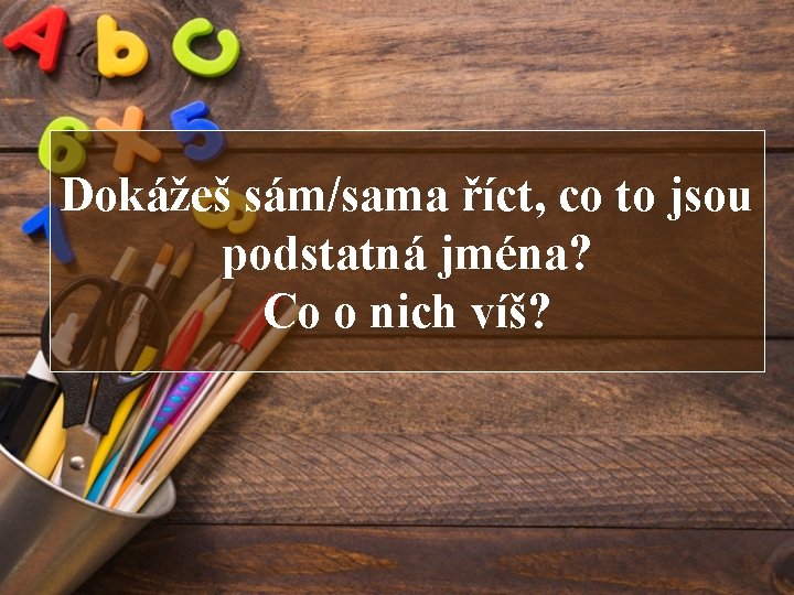 Dokážeš sám/sama říct, co to jsou podstatná jména? Co o nich víš? 