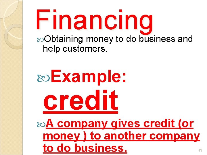Financing Obtaining money to do business and help customers. Example: credit A company gives