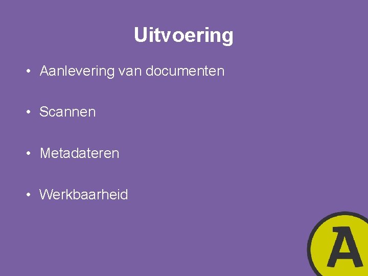 Uitvoering • Aanlevering van documenten • Scannen • Metadateren • Werkbaarheid 