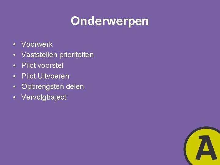 Onderwerpen • • • Voorwerk Vaststellen prioriteiten Pilot voorstel Pilot Uitvoeren Opbrengsten delen Vervolgtraject