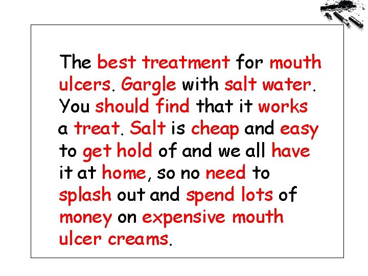 The best treatment for mouth ulcers. Gargle with salt water. You should find that
