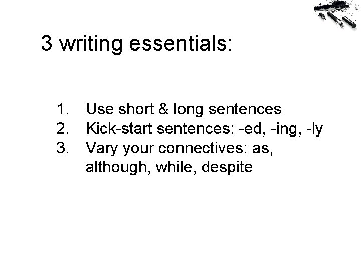 3 writing essentials: 1. Use short & long sentences 2. Kick-start sentences: -ed, -ing,