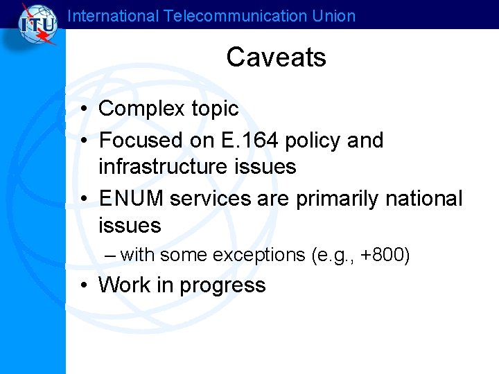 International Telecommunication Union Caveats • Complex topic • Focused on E. 164 policy and