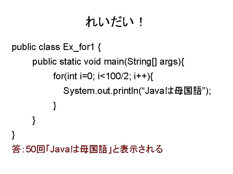 れいだい！ public class Ex_for 1 { public static void main(String[] args){ for(int i=0; i<100/2;