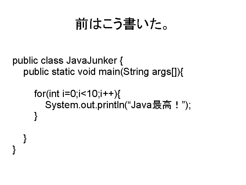 前はこう書いた。 public class Java. Junker { public static void main(String args[]){ for(int i=0; i<10;