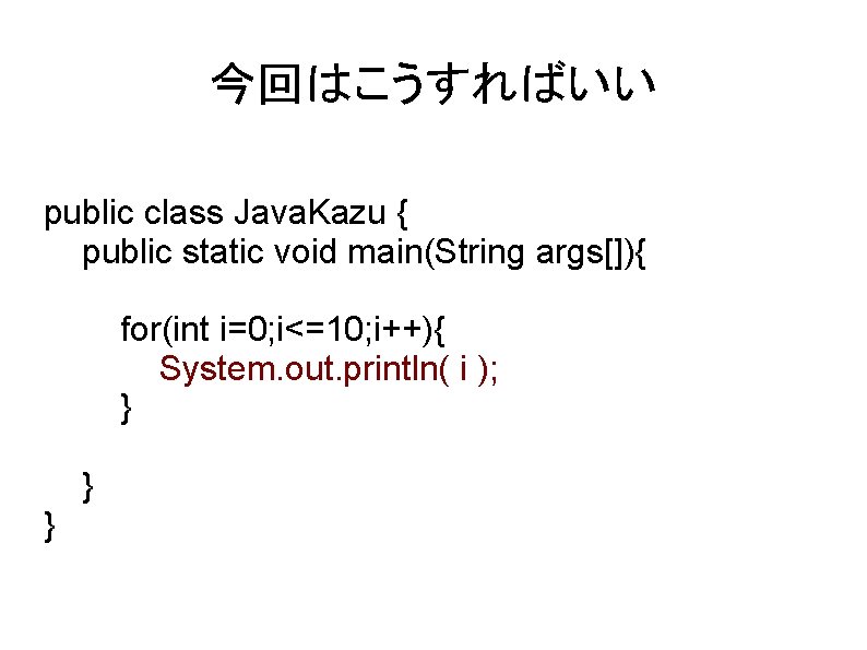 今回はこうすればいい public class Java. Kazu { public static void main(String args[]){ for(int i=0; i<=10;