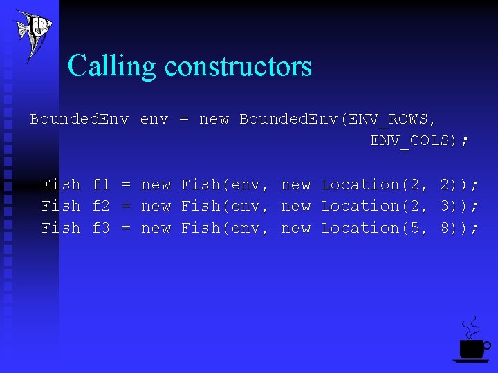 Calling constructors Bounded. Env env = new Bounded. Env(ENV_ROWS, ENV_COLS); Fish f 1 =