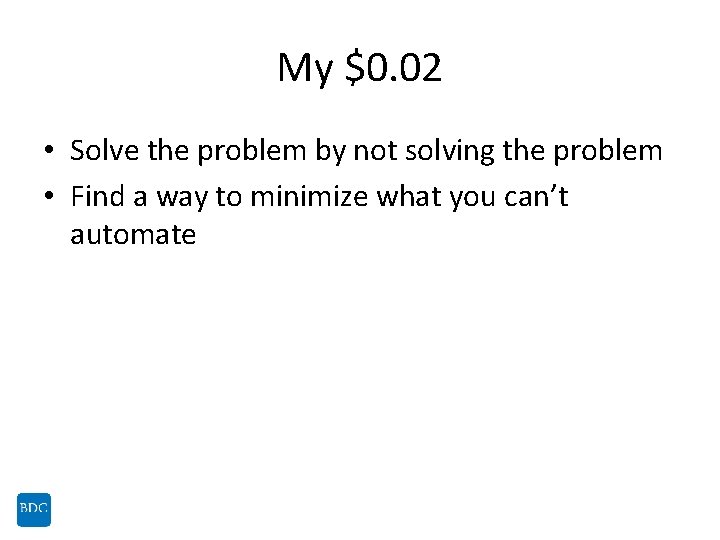 My $0. 02 • Solve the problem by not solving the problem • Find