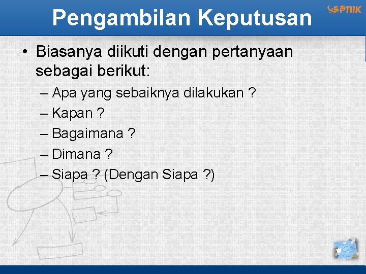 Pengambilan Keputusan • Biasanya diikuti dengan pertanyaan sebagai berikut: – Apa yang sebaiknya dilakukan