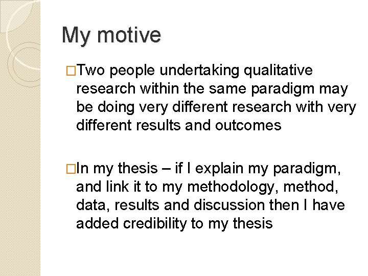 My motive �Two people undertaking qualitative research within the same paradigm may be doing